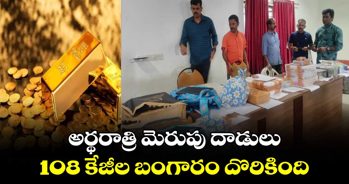 అర్థరాత్రి మెరుపు దాడులు: 108 కేజీల బంగారం దొరికింది 