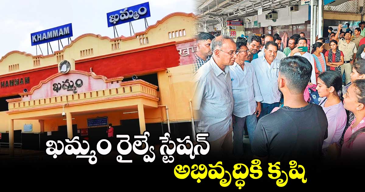 ఖమ్మం రైల్వే స్టేషన్ అభివృద్ధికి కృషి : ఎంపీ రామసహాయం రఘురాం రెడ్డి 