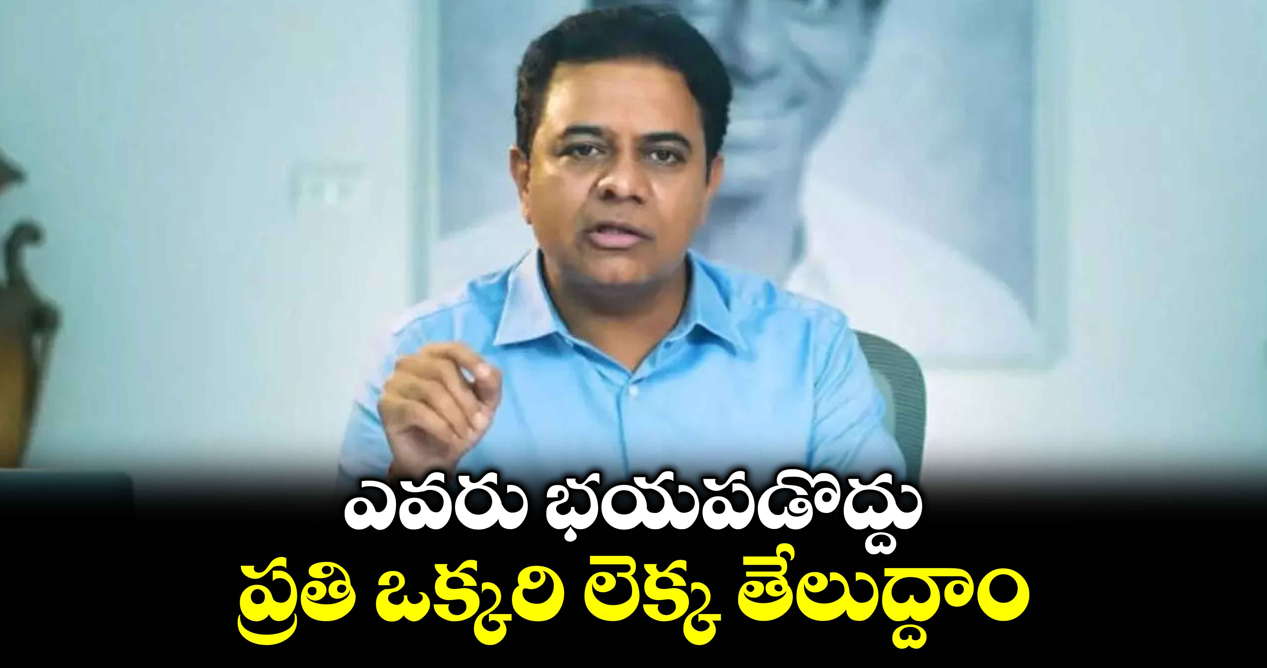 ఎవరు భయపడొద్దు.. ప్రతి ఒక్కరి లెక్క తేలుద్దాం: కేటీఆర్