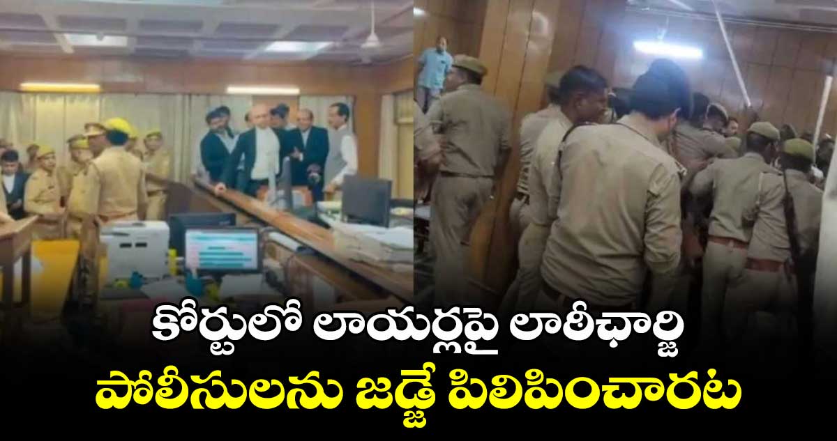 కోర్టులో లాయర్లపై లాఠీఛార్జి : పోలీసులను జడ్జే పిలిపించారట