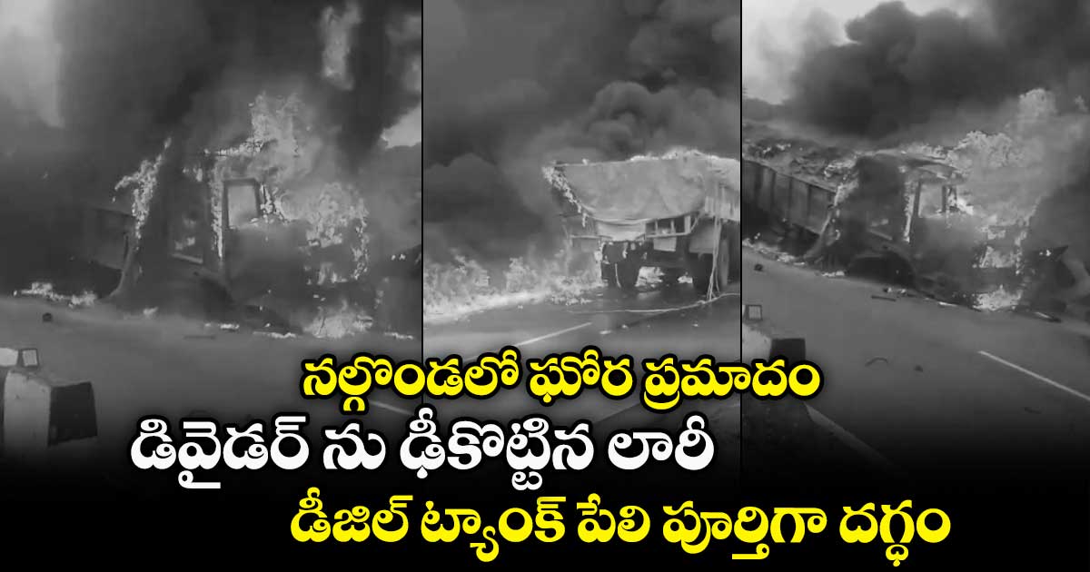 నల్గొండలో ఘోర ప్రమాదం: డివైడర్ ను ఢీకొట్టిన లారీ... డీజిల్ ట్యాంక్ పేలి పూర్తిగా దగ్ధం 