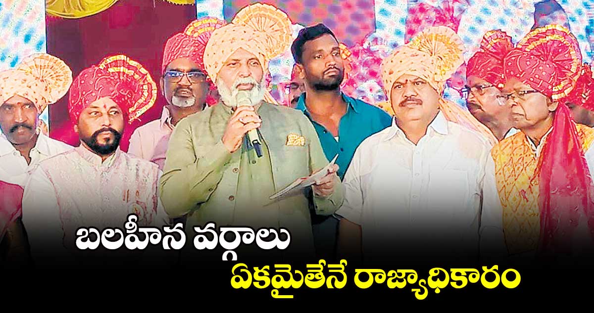 బలహీన వర్గాలు ఏకమైతేనే రాజ్యాధికారం