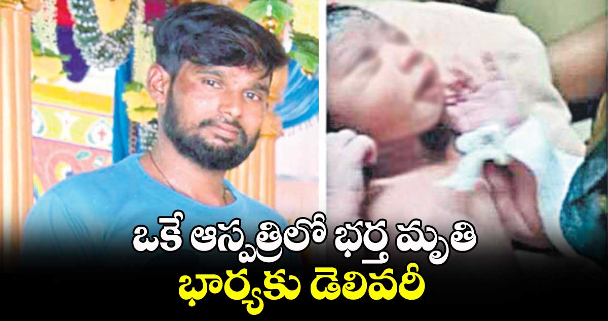 ఒకే ఆస్పత్రిలో భర్త మృతి..భార్యకు డెలివరీ