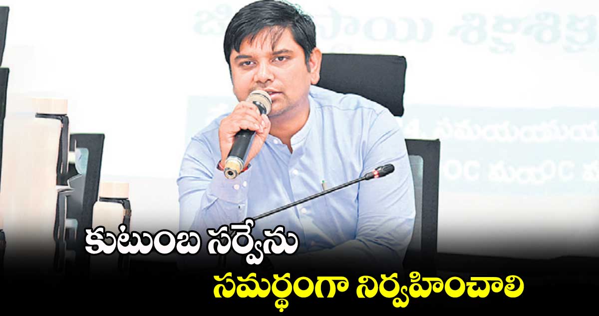 కుటుంబ సర్వేను సమర్థంగా నిర్వహించాలి : కుమార్ దీపక్