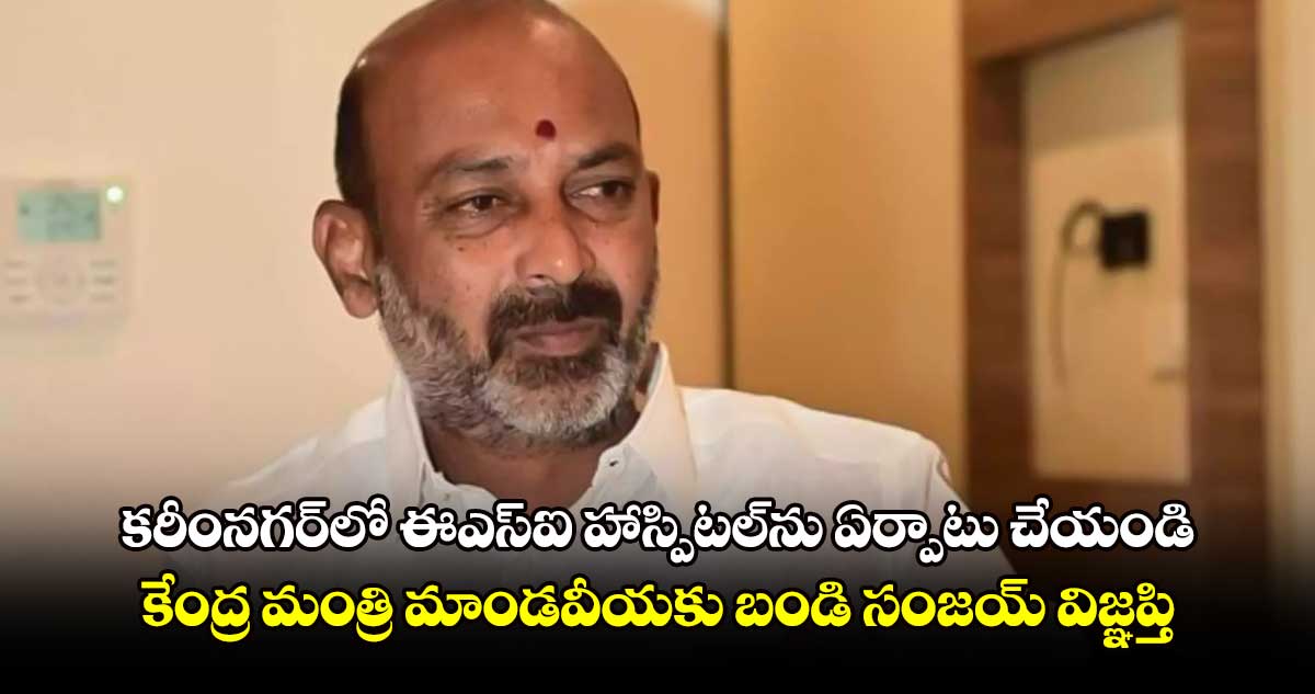 కరీంనగర్‌‌‌‌లో ఈఎస్ఐ హాస్పిటల్‌‌ను ఏర్పాటు చేయండి...కేంద్ర మంత్రి మాండవీయకు  బండి సంజయ్ విజ్ఞప్తి