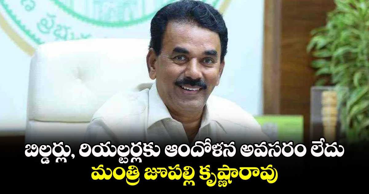 బిల్డర్లు, రియల్టర్లకు ఆందోళన అవసరం లేదు... మంత్రి జూపల్లి కృష్ణారావు