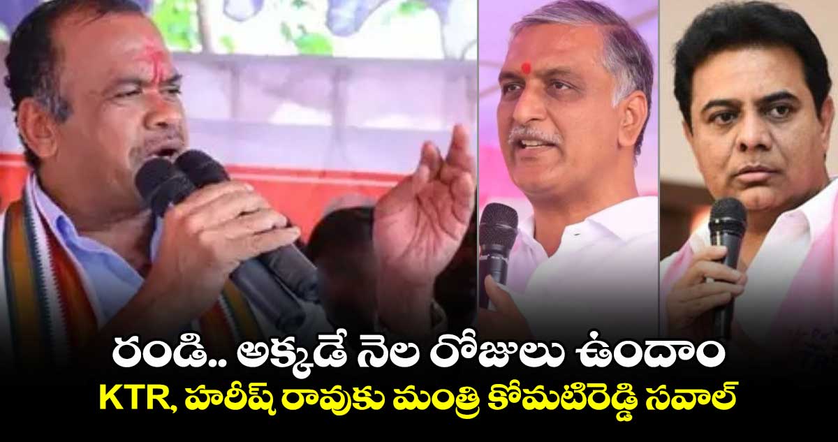 రండి.. అక్కడే నెల రోజులు ఉందాం.. KTR, హరీష్ రావుకు మంత్రి కోమటిరెడ్డి సవాల్