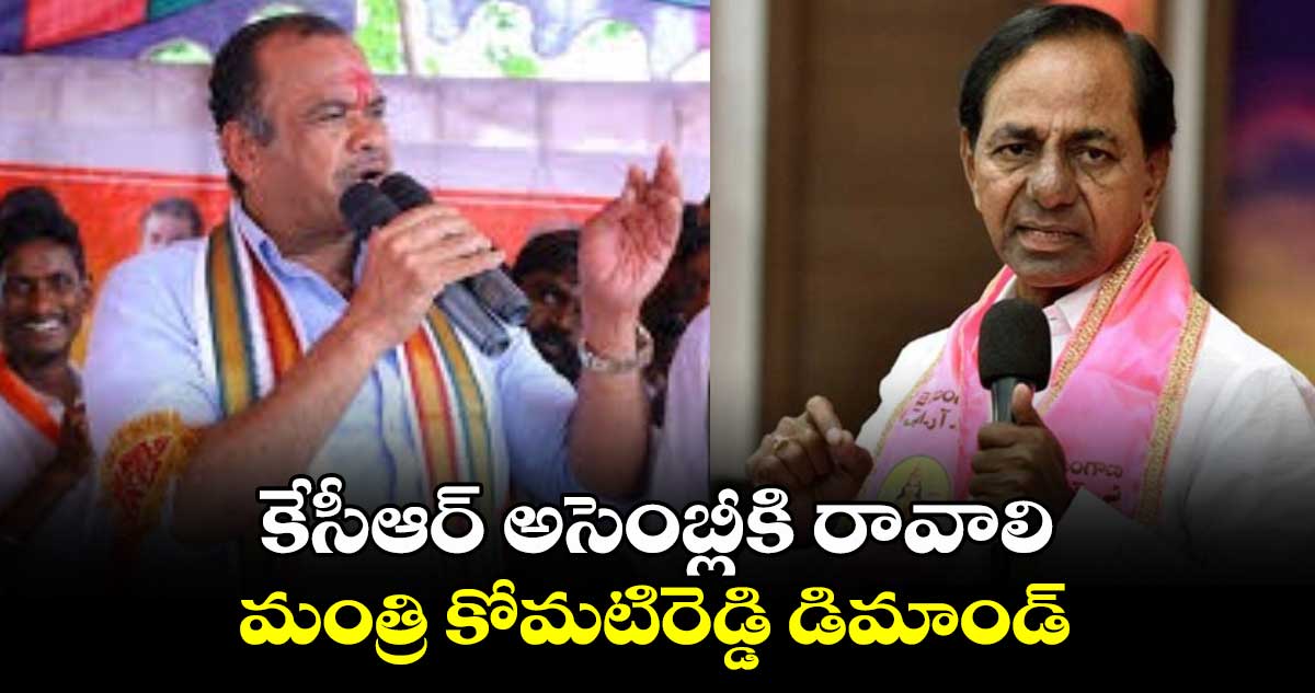 కేసీఆర్ అసెంబ్లీకి రావాలి: మంత్రి కోమటిరెడ్డి డిమాండ్