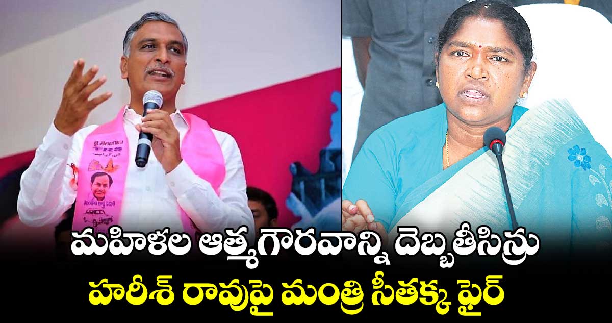 మహిళల ఆత్మగౌరవాన్ని దెబ్బతీసిన్రు...హరీశ్ రావుపై మంత్రి సీతక్క ఫైర్