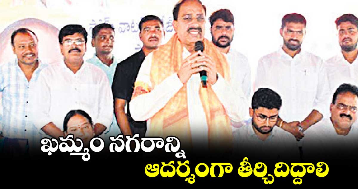 ఖమ్మం నగరాన్ని ఆదర్శంగా తీర్చిదిద్దాలి : మంత్రి తుమ్మల నాగేశ్వరరావు 