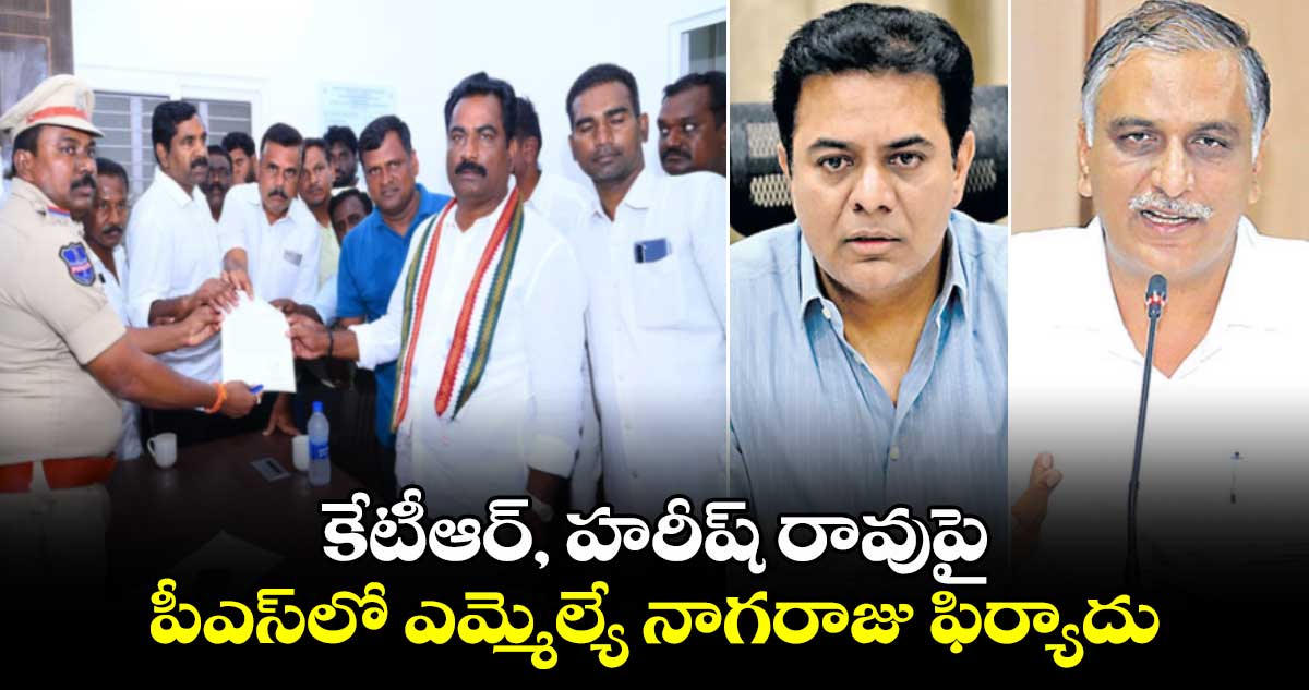  కేటీఆర్, హరీష్ రావుపై పీఎస్‎లో ఎమ్మెల్యే నాగరాజు ఫిర్యాదు