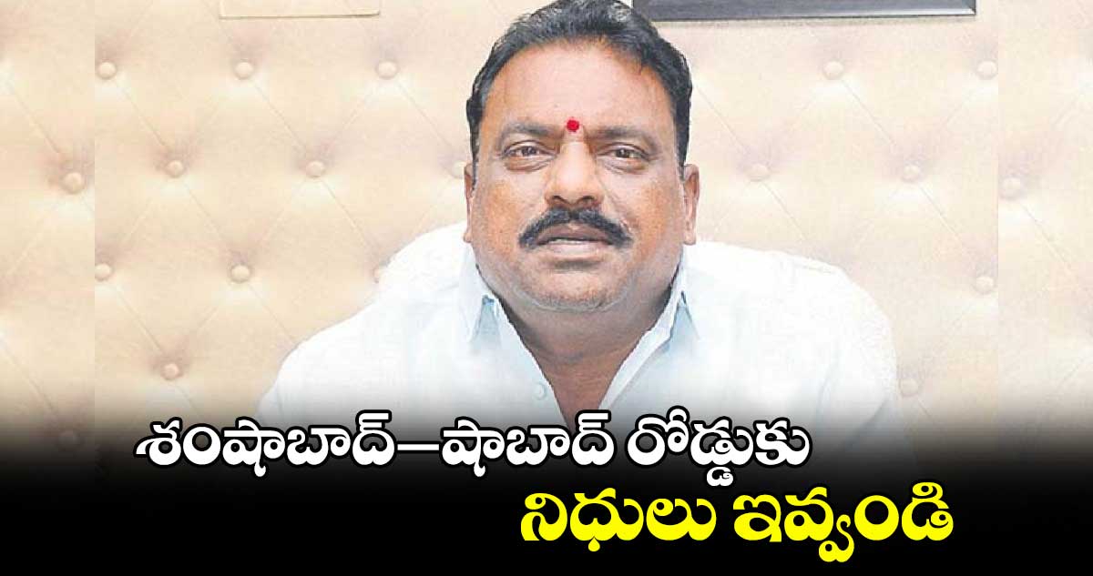 శంషాబాద్- షాబాద్ రోడ్డుకు నిధులు ఇవ్వండి:ఎమ్మెల్యే ప్రకాశ్⁬​గౌడ్