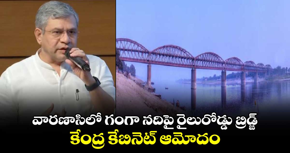 వారణాసిలో గంగా నదిపై రైలురోడ్డు బ్రిడ్జ్ : కేంద్ర కేబినెట్ ఆమోదం