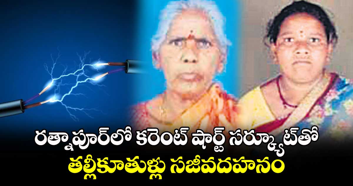  రత్నాపూర్​లో కరెంట్​ షార్ట్​ సర్క్యూట్​తో తల్లీకూతుళ్లు సజీవదహనం