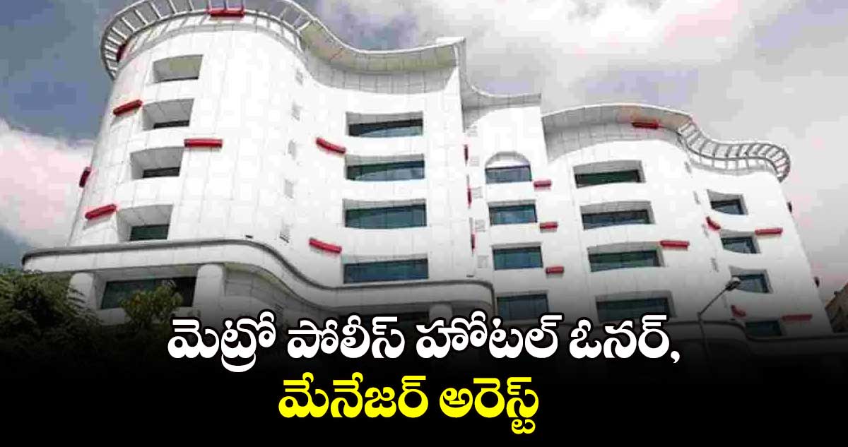 మెట్రో పోలీస్​ హోటల్ ​ఓనర్, మేనేజర్​ అరెస్ట్