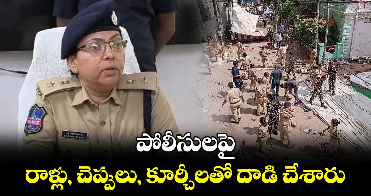 పోలీసులపై రాళ్లు, చెప్పులు, కూర్చీలతో దాడి చేశారు : డీసీపీ సాధన రష్మీ పెరుమాళ్