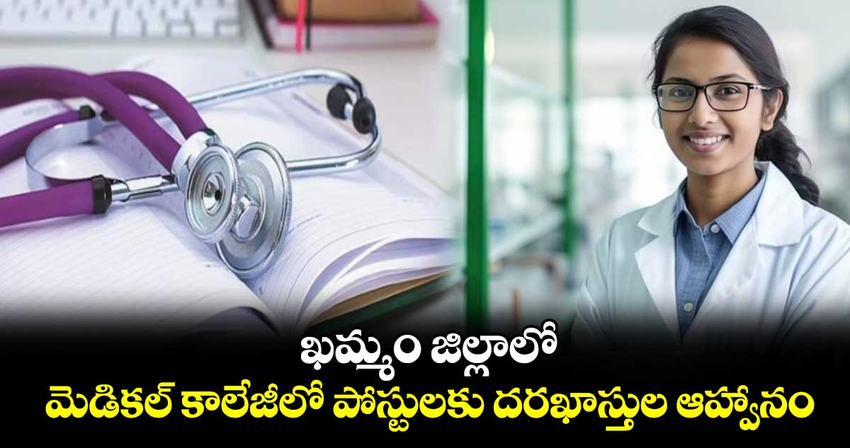  ఖమ్మం జిల్లాలో .. మెడికల్​ కాలేజీలో పోస్టులకు దరఖాస్తుల ఆహ్వానం