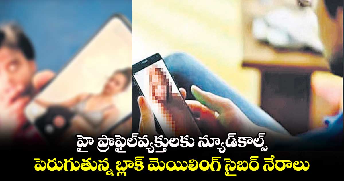 హై ప్రొఫైల్​వ్యక్తులకు న్యూడ్​కాల్స్.. పెరుగుతున్న బ్లాక్ మెయిలింగ్ సైబర్ నేరాలు 