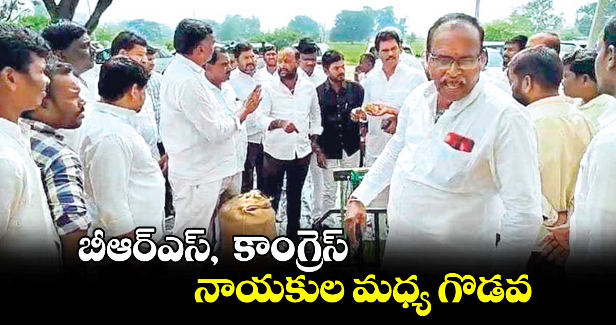 బీఆర్ఎస్,  కాంగ్రెస్ నాయకుల మధ్య గొడవ 