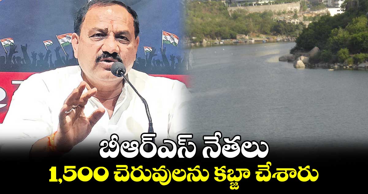 బీఆర్ఎస్​ నేతలు 1,500 చెరువులను కబ్జా చేశారు