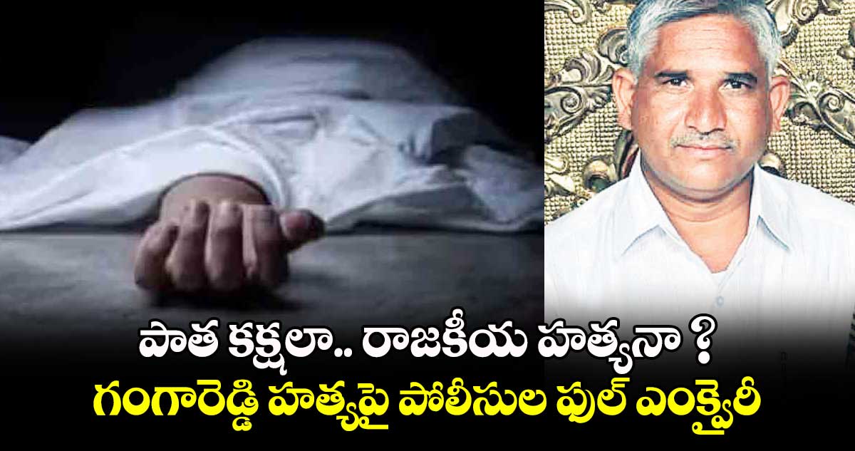 పాత కక్షలా.. రాజకీయ హత్యనా ? : గంగారెడ్డి హత్యపై పోలీసుల ఫుల్ ఎంక్వైరీ