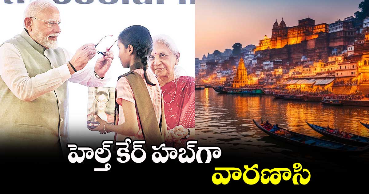 హెల్త్  కేర్ హబ్​గా వారణాసి :  ప్రధాని నరేంద్ర మోదీ