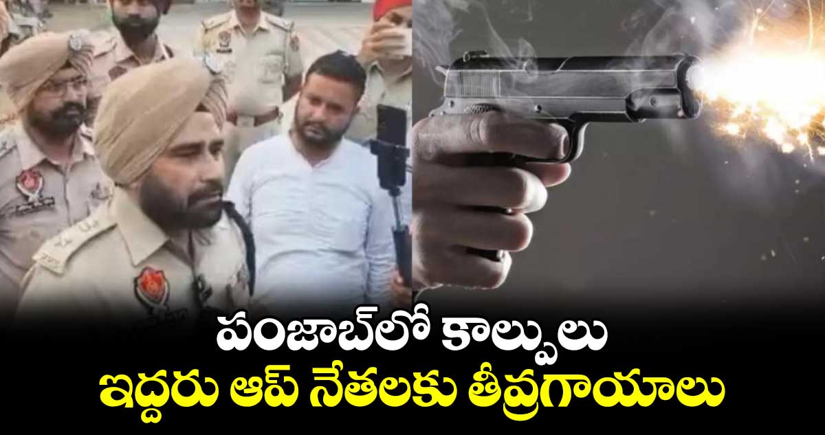 పంజాబ్⁬లో కాల్పులు.. ఇద్దరు ఆప్ నేతలకు తీవ్రగాయాలు