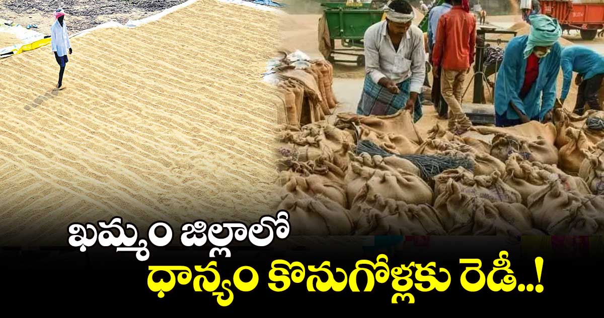 ఖమ్మం జిల్లాలో ధాన్యం కొనుగోళ్లకు రెడీ..!