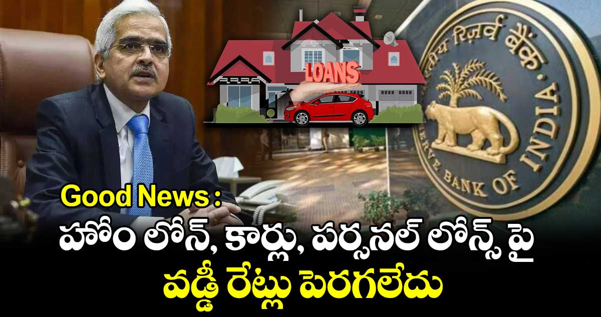 Good News : హోం లోన్, కార్లు, పర్సనల్ లోన్స్ పై వడ్డీ రేట్లు పెరగలేదు