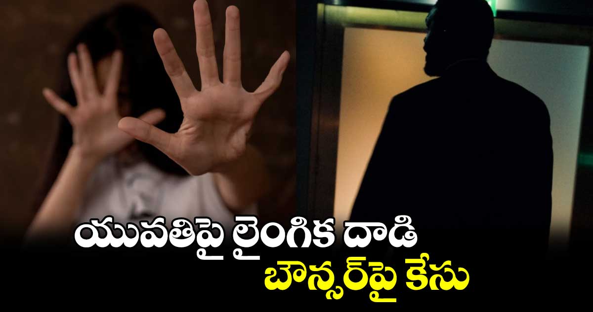 యువతిపై లైంగిక దాడి.. బౌన్సర్​పై కేసు