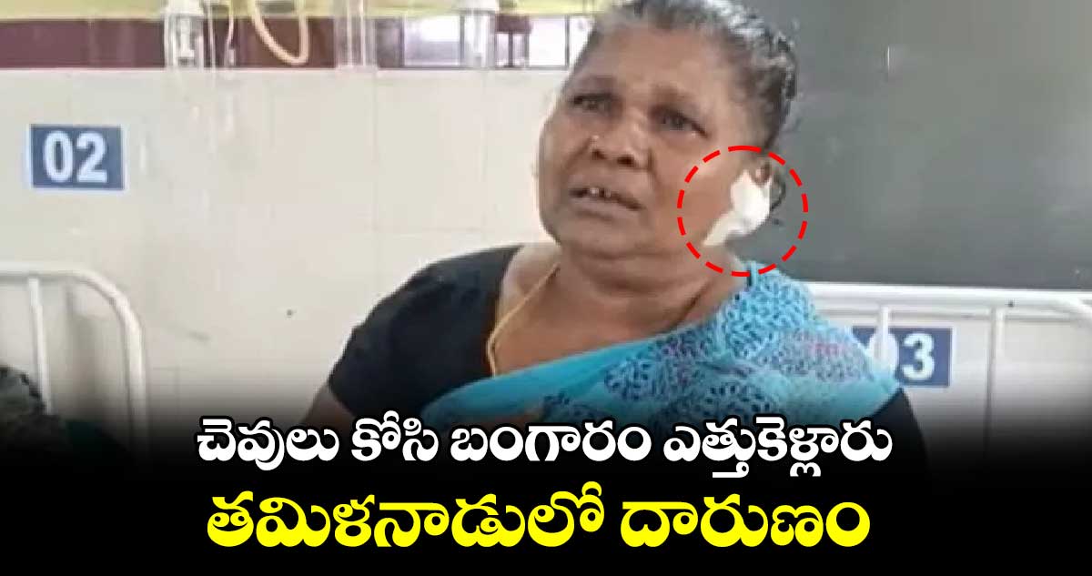 చెవులు కోసి బంగారం ఎత్తుకెళ్లారు..తమిళనాడులో దారుణం