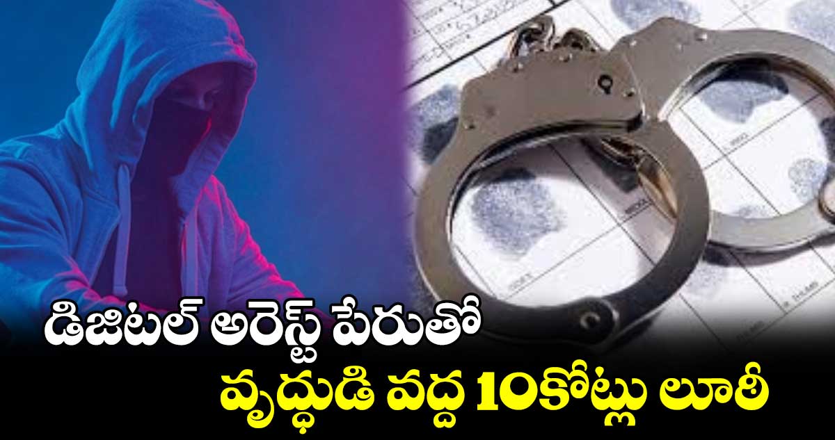 డిజిటల్‌‌ అరెస్ట్‌‌ పేరుతో వృద్ధుడి వద్ద 10కోట్లు లూఠీ