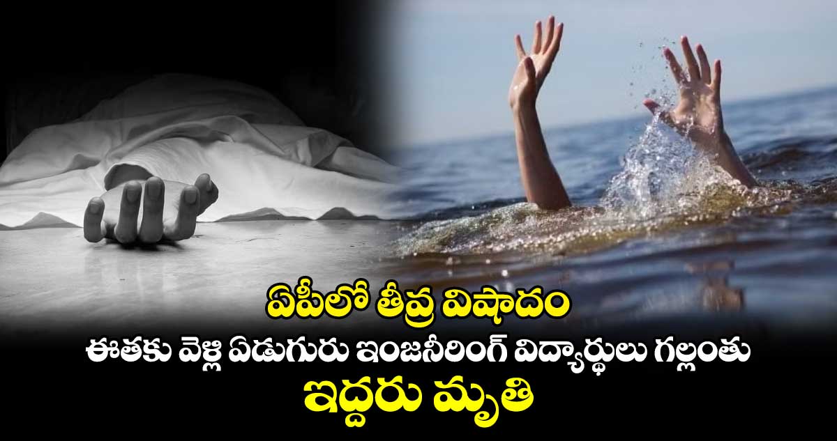 ఏపీలో తీవ్ర విషాదం: ఈతకు వెళ్లి ఏడుగురు ఇంజనీరింగ్ విద్యార్థులు గల్లంతు.. ఇద్దరు మృతి