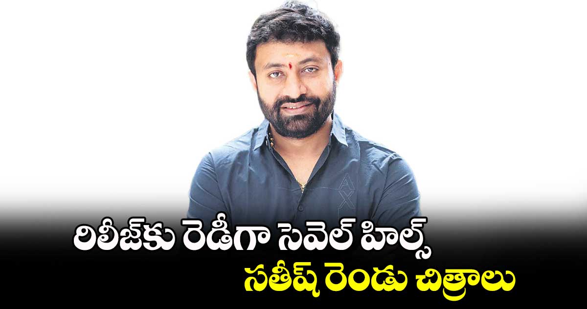 రిలీజ్కు రెడీగా సెవెల్ హిల్స్ సతీష్ రెండు చిత్రాలు