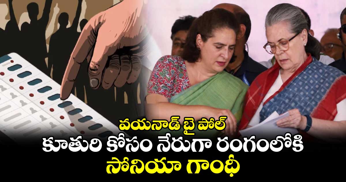 వయనాడ్ బై పోల్: కూతురి కోసం నేరుగా రంగంలోకి సోనియా గాంధీ