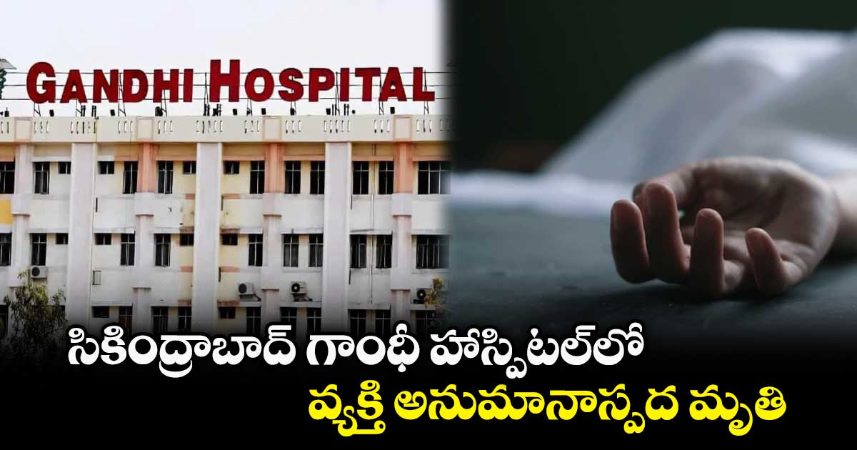 సికింద్రాబాద్ గాంధీ హాస్పిటల్లో వ్యక్తి అనుమానాస్పద మృతి