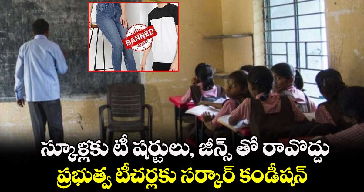 స్కూళ్లకు టీ షర్టులు, జీన్స్ తో రావొద్దు : ప్రభుత్వ టీచర్లకు సర్కార్ కండీషన్