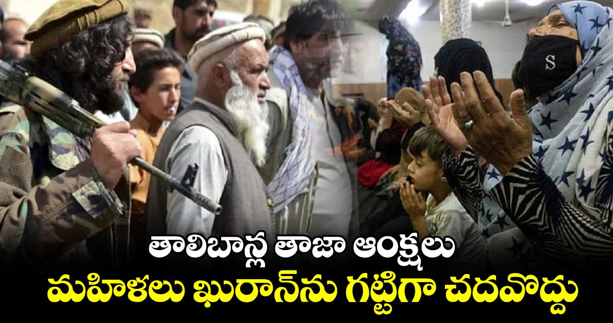 తాలిబాన్ల తాజా ఆంక్షలు..మహిళలు ఖురాన్‌‌‌‌ను గట్టిగా చదవొద్దు 