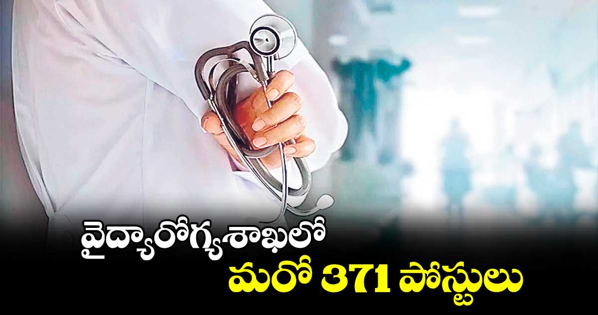 వైద్యారోగ్యశాఖలో మరో 371 పోస్టులు