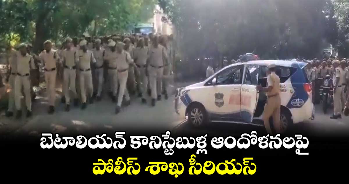 బెటాలియన్ కానిస్టేబుళ్ల ఆందోళనలపై పోలీస్ శాఖ సీరియస్