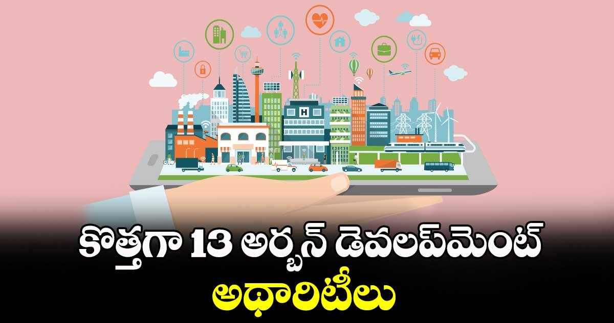  తెలంగాణలో కొత్తగా 13 అర్బన్ డెవలప్​మెంట్ అథారిటీలు
