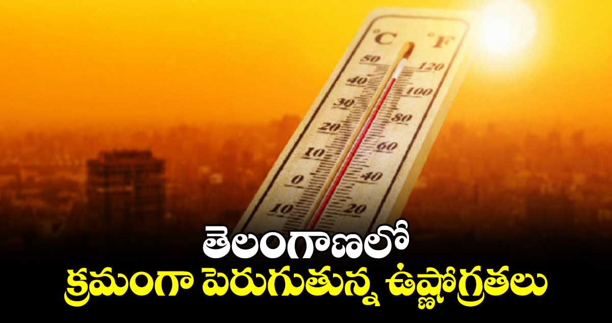 తెలంగాణలో   క్రమంగా పెరుగుతున్న ఉష్ణోగ్రతలు