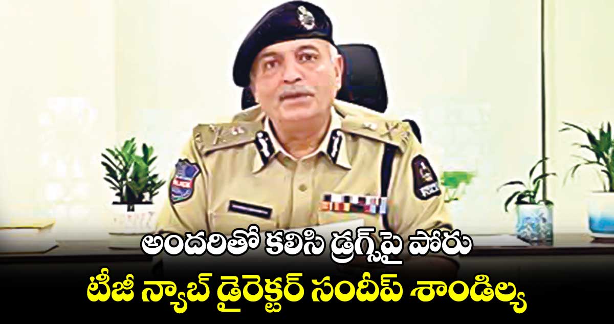 అందరితో కలిసి డ్రగ్స్​పై పోరు : టీజీ న్యాబ్​ డైరెక్టర్​ సందీప్​ శాండిల్య