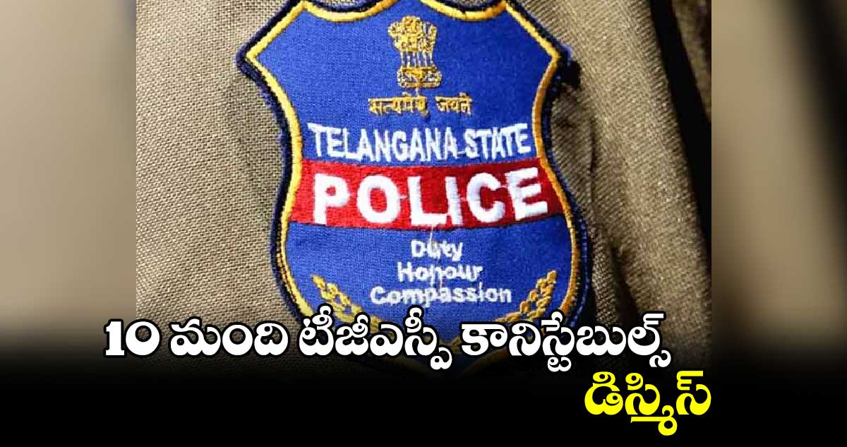 10 మంది టీజీఎస్పీ  కానిస్టేబుల్స్ డిస్మిస్