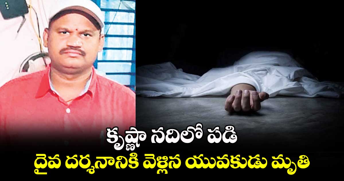 కృష్ణా నదిలో పడి : దైవ దర్శనానికి వెళ్లిన యువకుడు మృతి