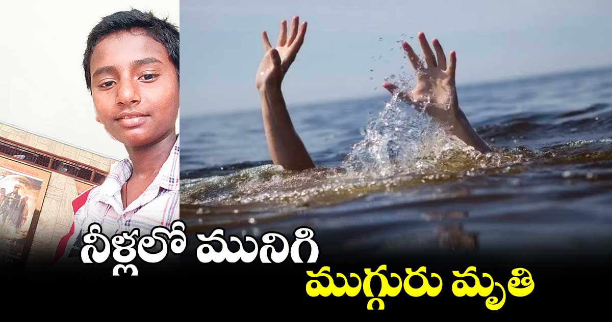 నీళ్లలో మునిగి ముగ్గురు మృతి