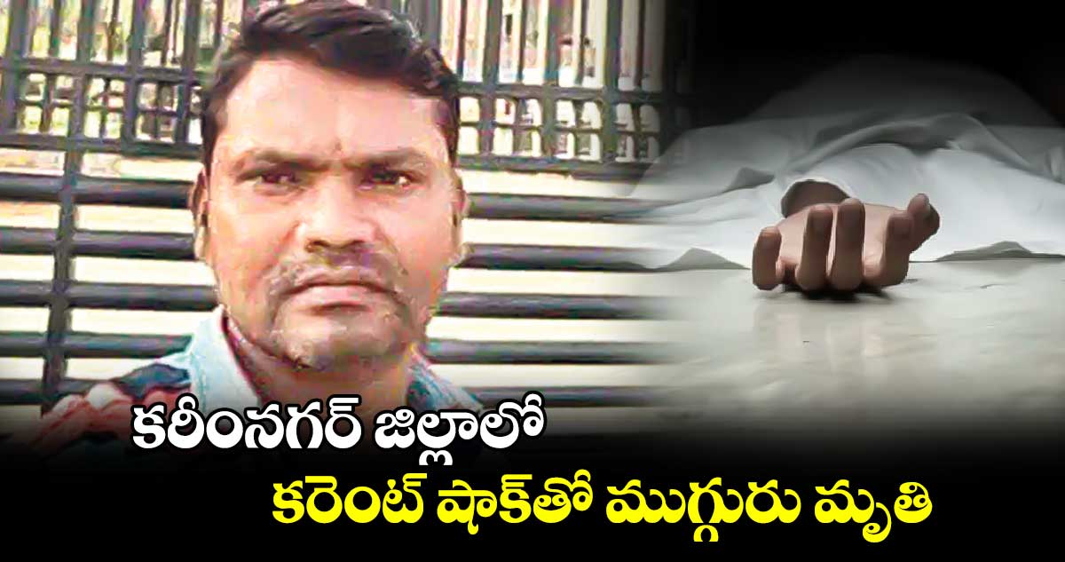  కరీంనగర్ జిల్లాలో కరెంట్ షాక్​తో ముగ్గురు మృతి