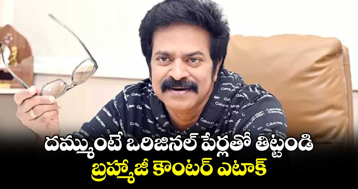 దమ్ముంటే ఒరిజినల్ పేర్లతో తిట్టండి : బ్రహ్మాజీ కౌంటర్ ఎటాక్