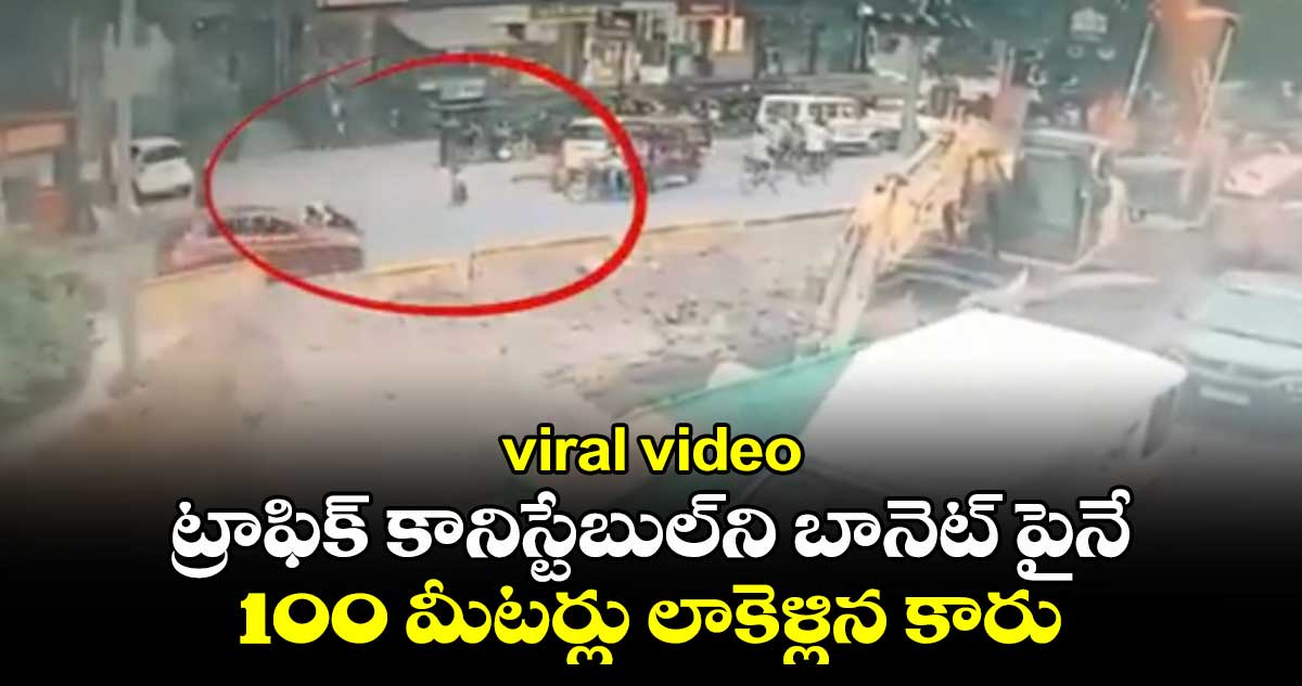 viral video : ట్రాఫిక్ కానిస్టేబుల్‌ని బానెట్‌ పైనే.. 100 మీటర్లు లాకెళ్లిన కారు