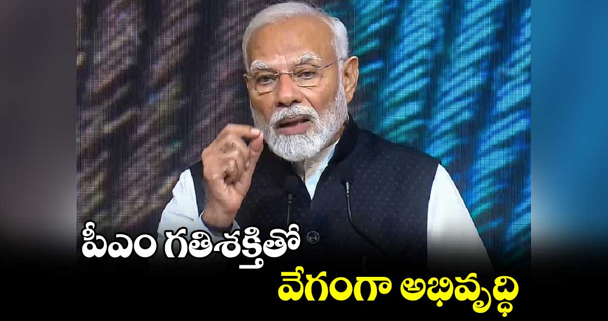 పీఎం గతిశక్తితో వేగంగా అభివృద్ధి: ప్రధాని నరేంద్ర మోదీ  